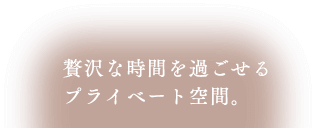 贅沢な時間を過ごせるプライベート空間。